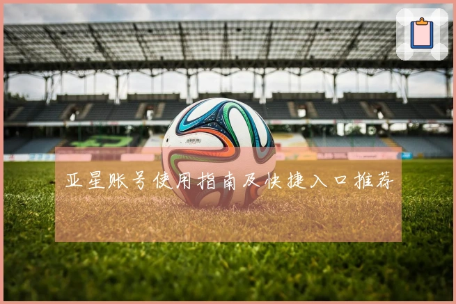 亚星账号使用指南及快捷入口推荐