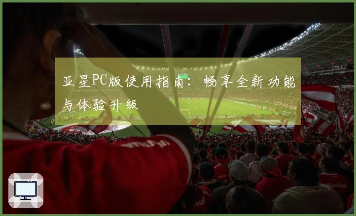 亚星PC版使用指南：畅享全新功能与体验升级