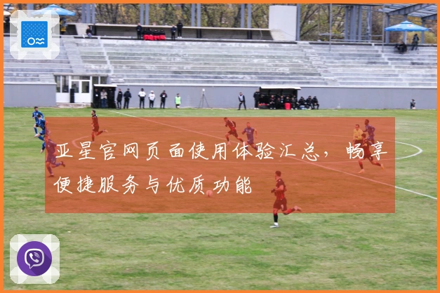 亚星官网页面使用体验汇总，畅享便捷服务与优质功能