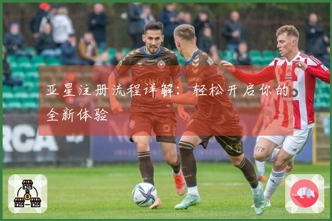 亚星注册流程详解：轻松开启你的全新体验