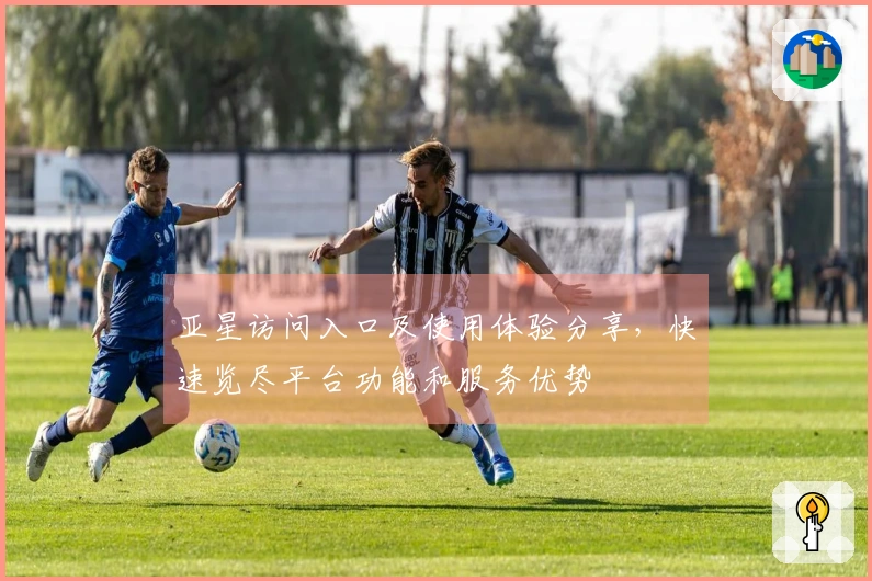 亚星访问入口及使用体验分享，快速览尽平台功能和服务优势