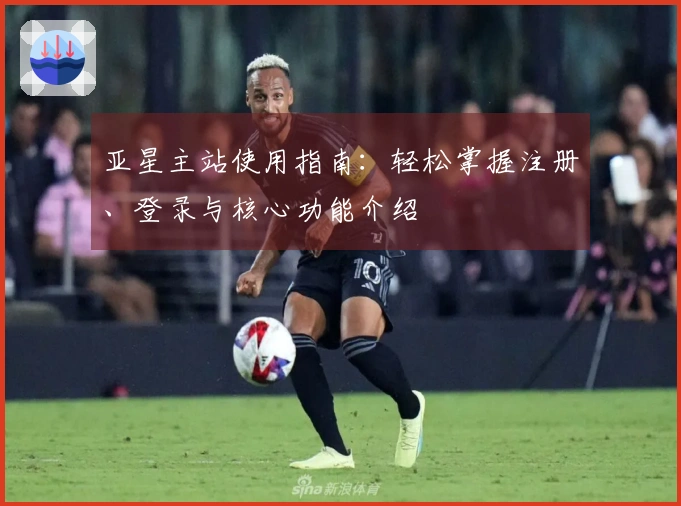 亚星主站使用指南：轻松掌握注册、登录与核心功能介绍