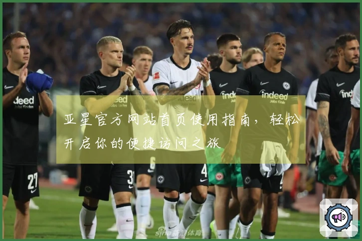 亚星官方网站首页使用指南，轻松开启你的便捷访问之旅