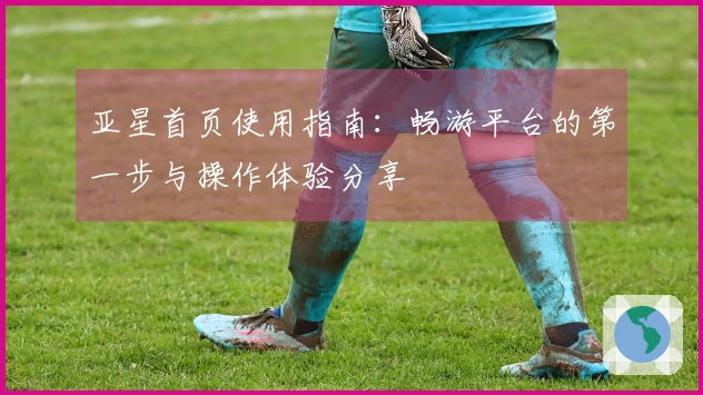 亚星首页使用指南：畅游平台的第一步与操作体验分享