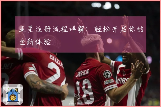 亚星注册流程详解:轻松开启你的全新体验