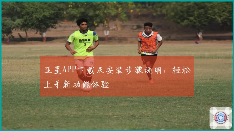 亚星APP下载及安装步骤说明，轻松上手新功能体验