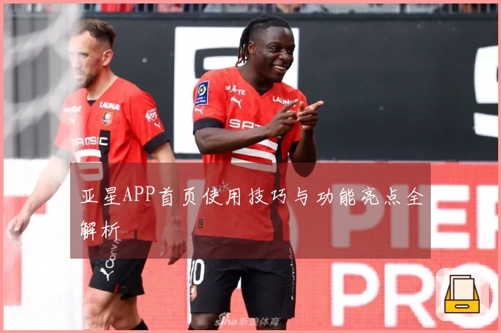亚星APP首页使用技巧与功能亮点全解析