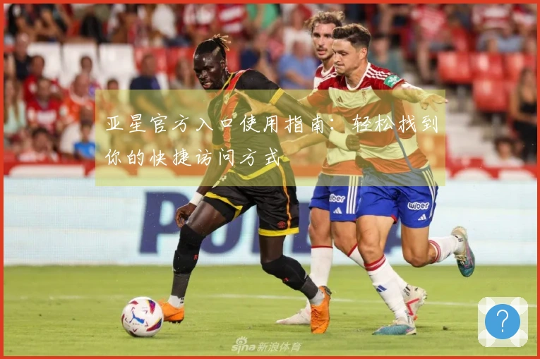 亚星官方入口使用指南：轻松找到你的快捷访问方式