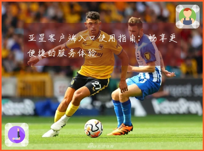 亚星客户端入口使用指南：畅享更便捷的服务体验