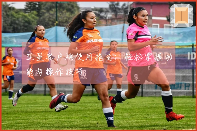 亚星客户端使用指南:轻松掌握功能与操作技巧