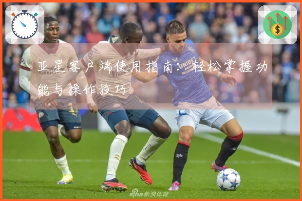 亚星客户端使用指南：轻松掌握功能与操作技巧