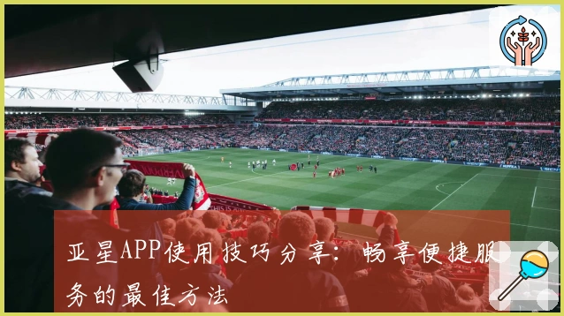 亚星APP使用技巧分享：畅享便捷服务的最佳方法