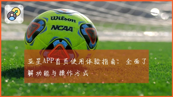亚星APP首页使用体验指南：全面了解功能与操作方式
