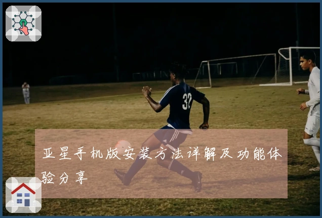 亚星手机版安装方法详解及功能体验分享