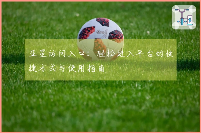 亚星访问入口：轻松进入平台的快捷方式与使用指南