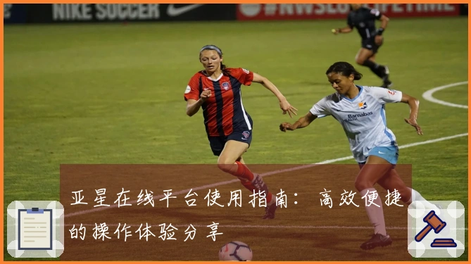亚星在线平台使用指南：高效便捷的操作体验分享