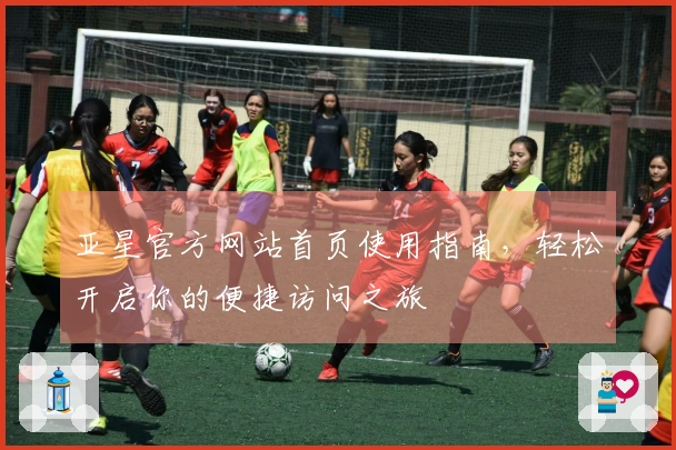亚星官方网站首页使用指南，轻松开启你的便捷访问之旅