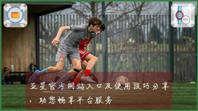 亚星官方网站入口及使用技巧分享,助您畅享平台服务